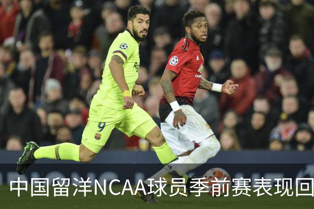 中国留洋NCAA球员季前赛表现回顾：王俊杰状态待提升，郇斯枫展现潜力