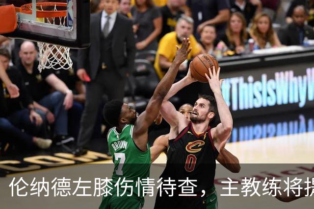 伦纳德左膝伤情待查，主教练将提供最新动态
