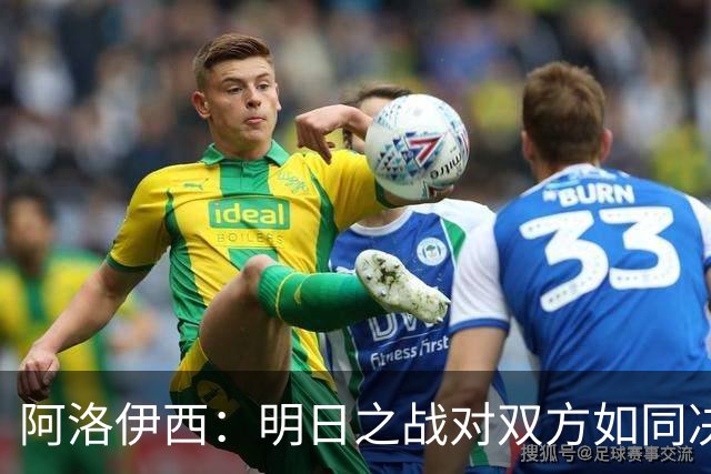 阿洛伊西：明日之战对双方如同决赛，充满信心争取胜利